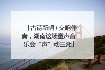 古诗新唱+交响伴奏，湖南这场童声音乐会“声”动三湘