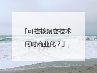 可控核聚变技术何时商业化？