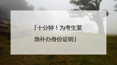 十分钟！为考生紧急补办身份证明