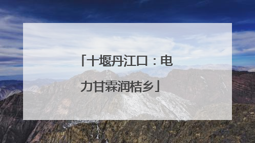 十堰丹江口：电力甘霖润桔乡