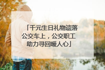 千元生日礼物遗落公交车上，公交职工助力寻回暖人心
