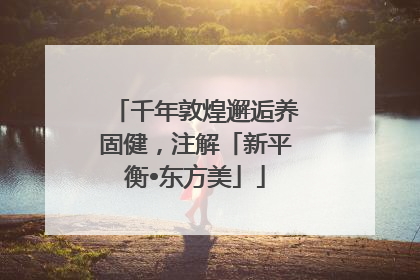 千年敦煌邂逅养固健，注解「新平衡•东方美」