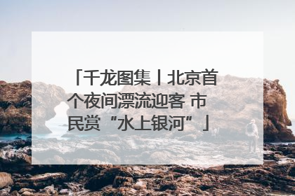 千龙图集丨北京首个夜间漂流迎客 市民赏“水上银河”