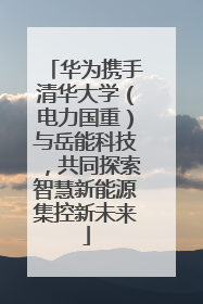 华为携手清华大学（电力国重）与岳能科技，共同探索智慧新能源集控新未来