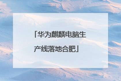 华为麒麟电脑生产线落地合肥