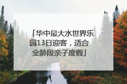 华中最大水世界乐园13日迎客，适合全龄段亲子度假