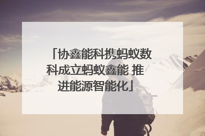 协鑫能科携蚂蚁数科成立蚂蚁鑫能 推进能源智能化