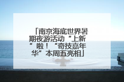 南京海底世界暑期夜游活动“上新”啦！“奇技嘉年华”本周五亮相