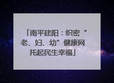 南平建阳：织密“老、妇、幼”健康网托起民生幸福