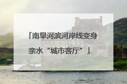 南旱河滨河岸线变身亲水“城市客厅”