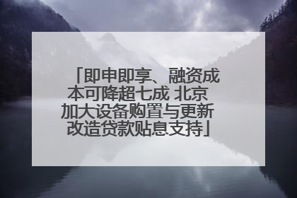 即申即享、融资成本可降超七成 北京加大设备购置与更新改造贷款贴息支持