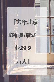 去年北京城镇新增就业29.9万人