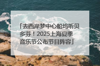 去西岸梦中心船坞听贝多芬！2025上海夏季音乐节公布节目阵容