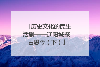 历史文化的民生活剧——辽阳城探古思今（下）