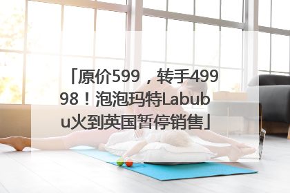 原价599，转手49998！泡泡玛特Labubu火到英国暂停销售