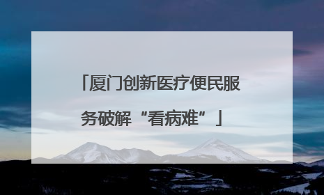 厦门创新医疗便民服务破解“看病难”