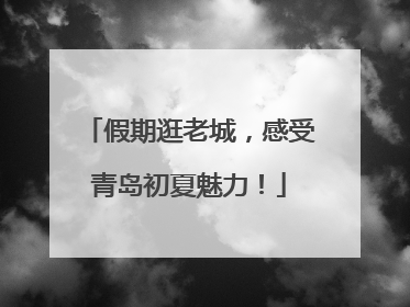 假期逛老城，感受青岛初夏魅力！