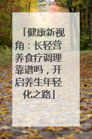 健康新视角：长轻营养食疗调理靠谱吗，开启养生年轻化之路