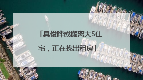 具俊晔或搬离大S住宅，正在找出租房