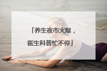 养生夜市火爆，医生科普忙不停