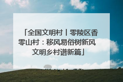 全国文明村丨零陵区香零山村：移风易俗树新风 文明乡村谱新篇