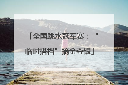 全国跳水冠军赛：“临时搭档”摘金夺银