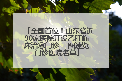 全国首位！山东省近90家医院开设乙肝临床治愈门诊 一图速览门诊医院名单