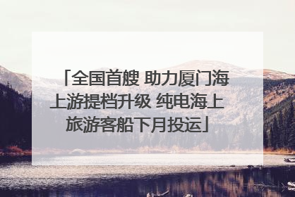 全国首艘 助力厦门海上游提档升级 纯电海上旅游客船下月投运