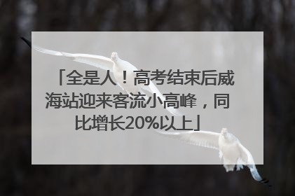 全是人！高考结束后威海站迎来客流小高峰，同比增长20%以上