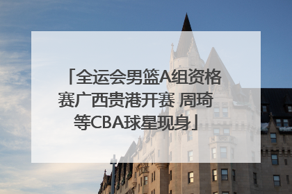全运会男篮A组资格赛广西贵港开赛 周琦等CBA球星现身