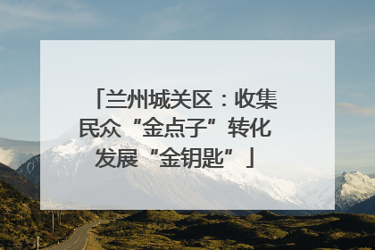 兰州城关区：收集民众“金点子”转化发展“金钥匙”