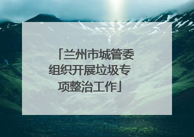 兰州市城管委组织开展垃圾专项整治工作