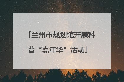 兰州市规划馆开展科普“嘉年华”活动