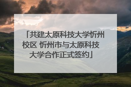 共建太原科技大学忻州校区 忻州市与太原科技大学合作正式签约