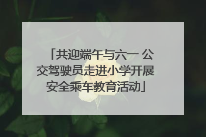 共迎端午与六一 公交驾驶员走进小学开展安全乘车教育活动