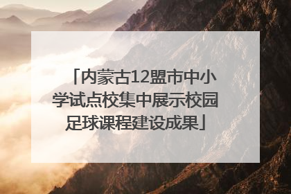 内蒙古12盟市中小学试点校集中展示校园足球课程建设成果