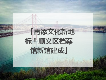 再添文化新地标！顺义区档案馆新馆建成