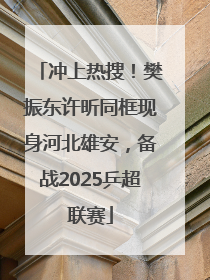 冲上热搜！樊振东许昕同框现身河北雄安，备战2025乒超联赛