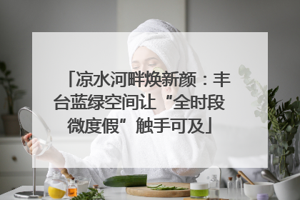 凉水河畔焕新颜：丰台蓝绿空间让“全时段微度假”触手可及