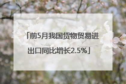前5月我国货物贸易进出口同比增长2.5%