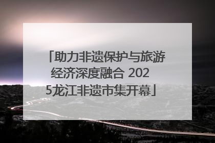 助力非遗保护与旅游经济深度融合 2025龙江非遗市集开幕