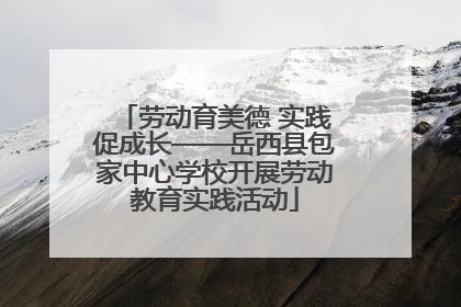 劳动育美德 实践促成长——岳西县包家中心学校开展劳动教育实践活动