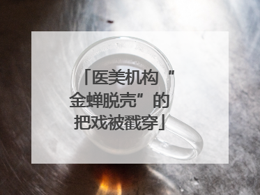 医美机构“金蝉脱壳”的把戏被戳穿