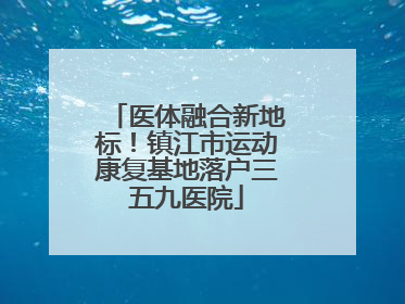 医体融合新地标！镇江市运动康复基地落户三五九医院