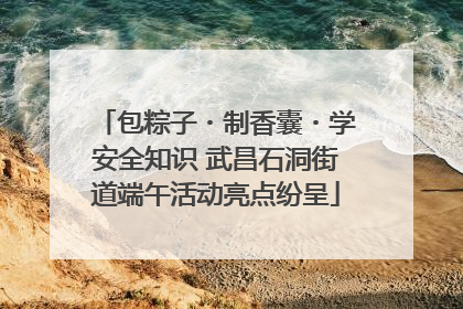 包粽子・制香囊・学安全知识 武昌石洞街道端午活动亮点纷呈