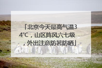 北京今天最高气温34℃，山区阵风六七级，外出注意防暑防晒