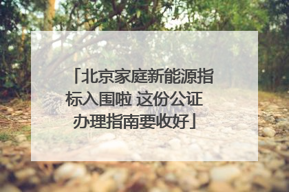 北京家庭新能源指标入围啦 这份公证办理指南要收好