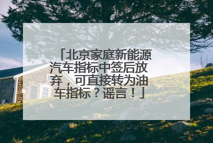 北京家庭新能源汽车指标中签后放弃，可直接转为油车指标？谣言！