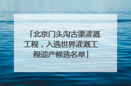 北京门头沟古渠灌溉工程，入选世界灌溉工程遗产候选名单