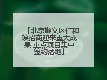 北京顺义区仁和镇招商迎来重大成果 重点项目集中签约落地